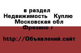  в раздел : Недвижимость » Куплю . Московская обл.,Фрязино г.